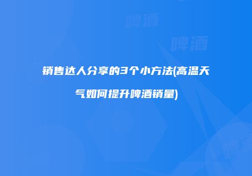 销售达人分享的3个小方法(高温天气如何提升啤酒销量)