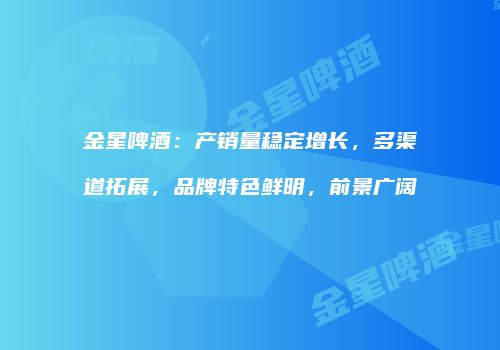 金星啤酒：产销量稳定增长，多渠道拓展，品牌特色鲜明，前景广阔