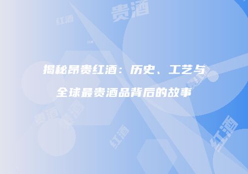 揭秘昂贵红酒：历史、工艺与全球最贵酒品背后的故事