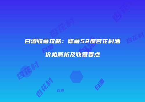 白酒收藏攻略：陈藏52度杏花村酒价格解析及收藏要点