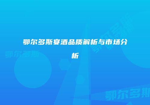 鄂尔多斯宴酒品质解析与市场分析