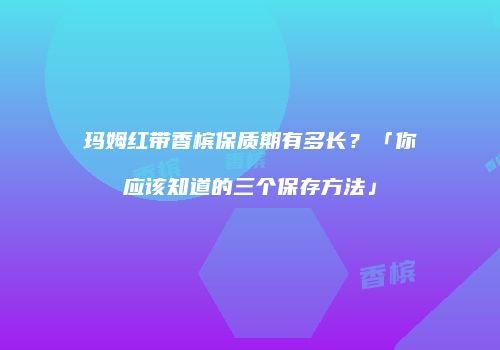 玛姆红带香槟保质期有多长？「你应该知道的三个保存方法」