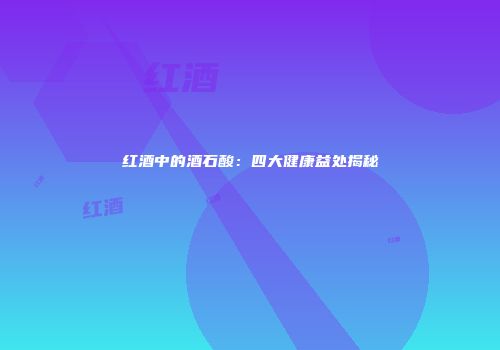 红酒中的酒石酸：四大健康益处揭秘