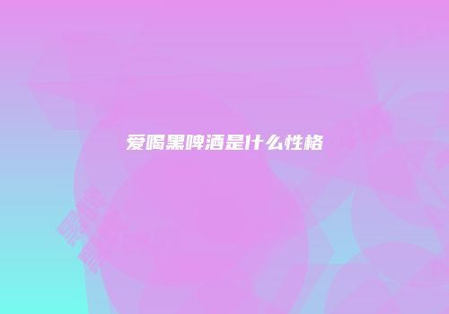 爱喝黑啤酒是什么性格