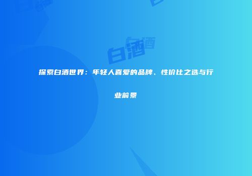 探索白酒世界：年轻人喜爱的品牌、性价比之选与行业前景