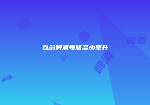 以前啤酒每瓶多少毫升