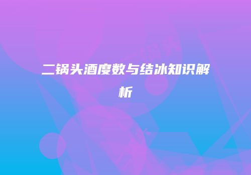 二锅头酒度数与结冰知识解析