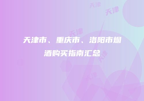 天津市、重庆市、洛阳市烟酒购买指南汇总