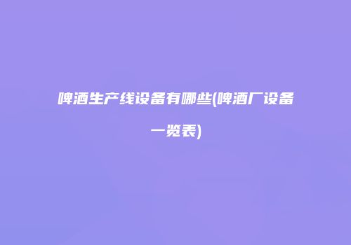 啤酒生产线设备有哪些(啤酒厂设备一览表)