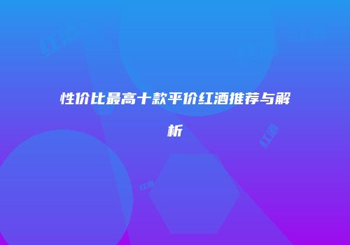 性价比最高十款平价红酒推荐与解析