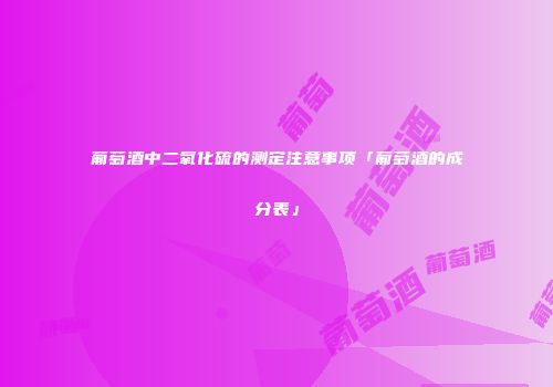 葡萄酒中二氧化硫的测定注意事项「葡萄酒的成分表」