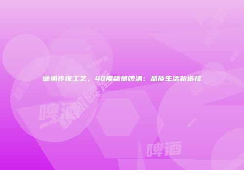 德国传统工艺，40度精酿啤酒：品质生活新选择