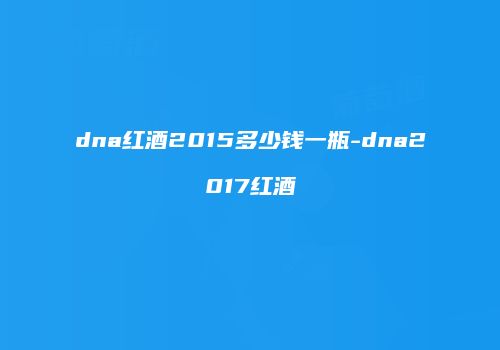 dna红酒2015多少钱一瓶-dna2017红酒
