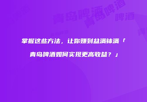 掌握这些方法，让你赚到盆满钵满「青岛啤酒如何实现更高收益？」