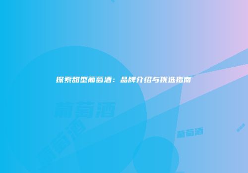 探索甜型葡萄酒：品牌介绍与挑选指南