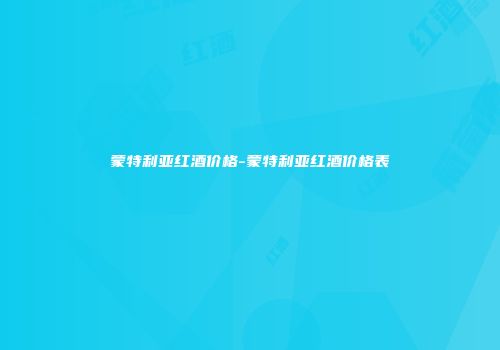 蒙特利亚红酒价格-蒙特利亚红酒价格表