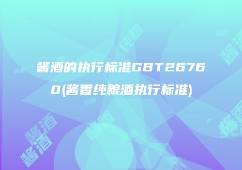 酱酒的执行标准GBT26760(酱香纯粮酒执行标准)