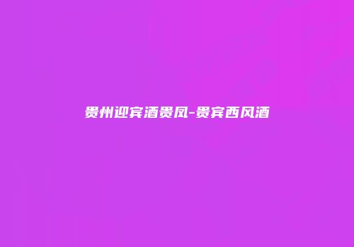 贵州迎宾酒贵凤-贵宾西风酒