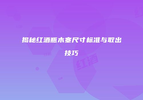 揭秘红酒瓶木塞尺寸标准与取出技巧