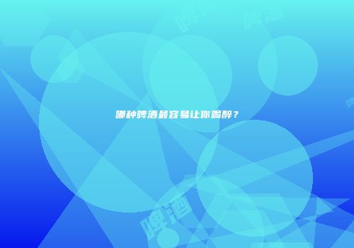 哪种啤酒最容易让你喝醉？