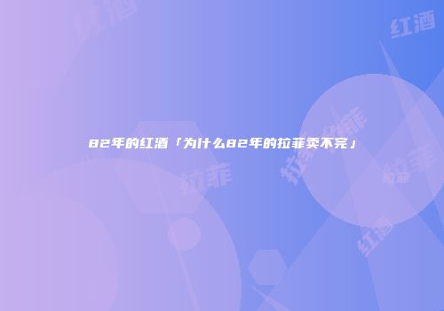 82年的红酒「为什么82年的拉菲卖不完」