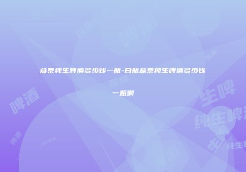 燕京纯生啤酒多少钱一瓶-白瓶燕京纯生啤酒多少钱一瓶啊