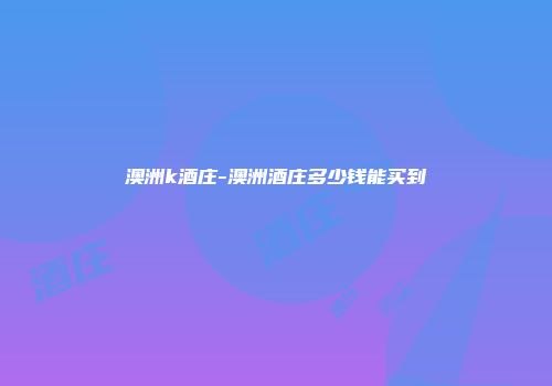 澳洲k酒庄-澳洲酒庄多少钱能买到