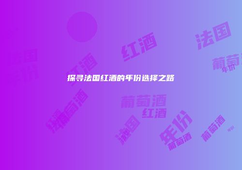 探寻法国红酒的年份选择之路