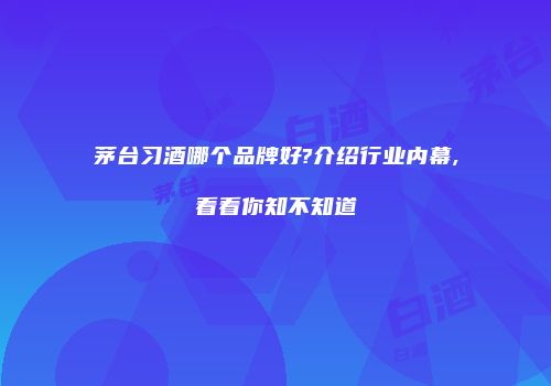 茅台习酒哪个品牌好?介绍行业内幕,看看你知不知道