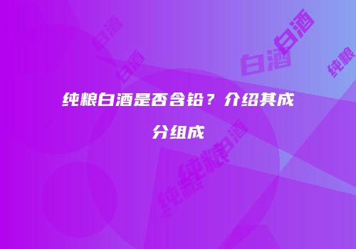纯粮白酒是否含铅？介绍其成分组成