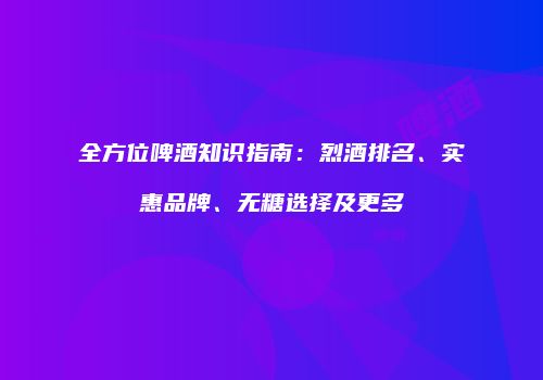 全方位啤酒知识指南：烈酒排名、实惠品牌、无糖选择及更多