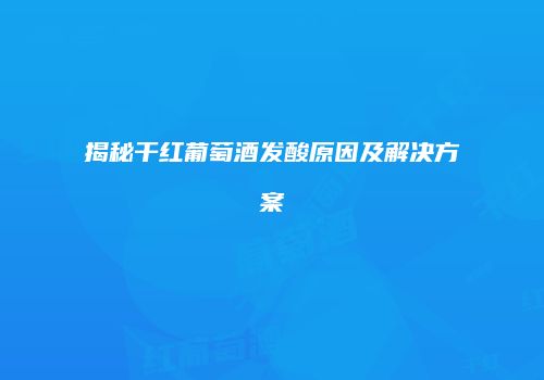 揭秘干红葡萄酒发酸原因及解决方案