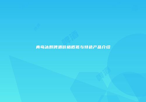 青岛冰醇啤酒价格概览与特色产品介绍