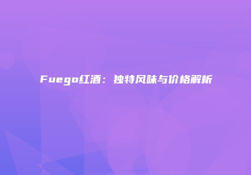 Fuego红酒：独特风味与价格解析