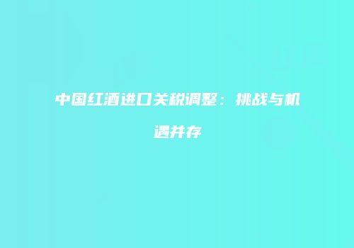 中国红酒进口关税调整：挑战与机遇并存