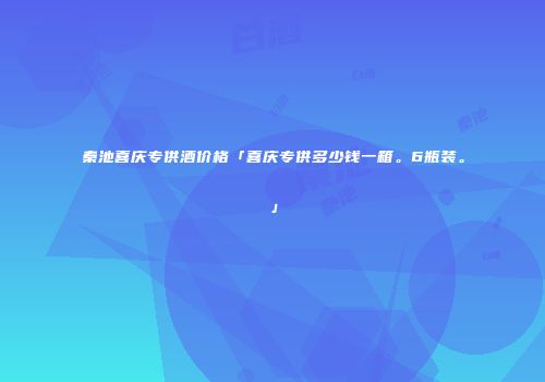 秦池喜庆专供酒价格「喜庆专供多少钱一箱。6瓶装。」