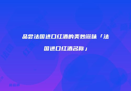 品尝法国进口红酒的美妙滋味「法国进口红酒名称」