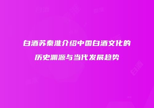 白酒苏秦淮介绍中国白酒文化的历史渊源与当代发展趋势