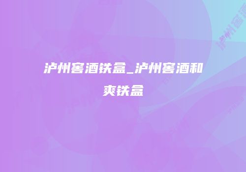 泸州窖酒铁盒_泸州窖酒和爽铁盒