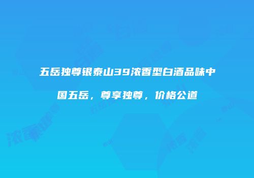 五岳独尊银泰山39浓香型白酒品味中国五岳，尊享独尊，价格公道