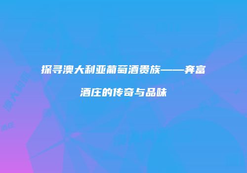 探寻澳大利亚葡萄酒贵族——奔富酒庄的传奇与品味