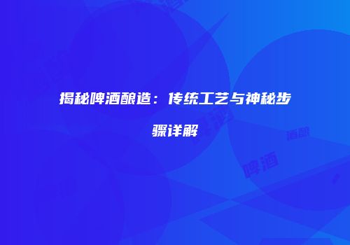揭秘啤酒酿造：传统工艺与神秘步骤详解