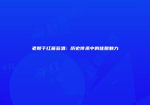 老朝干红葡萄酒：历史传承中的佳酿魅力