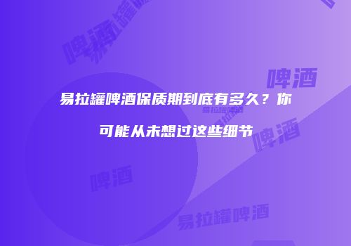 易拉罐啤酒保质期到底有多久？你可能从未想过这些细节