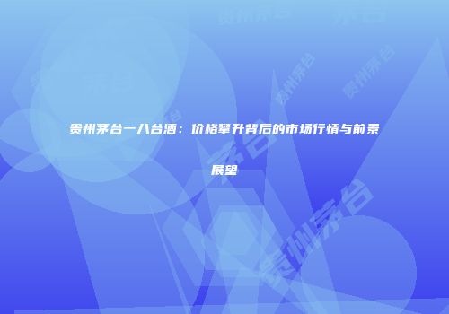 贵州茅台一八台酒：价格攀升背后的市场行情与前景展望