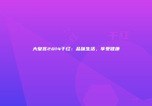 大皇宫2014干红：品味生活，享受健康