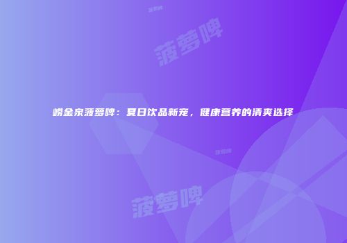 崂金泉菠萝啤：夏日饮品新宠，健康营养的清爽选择