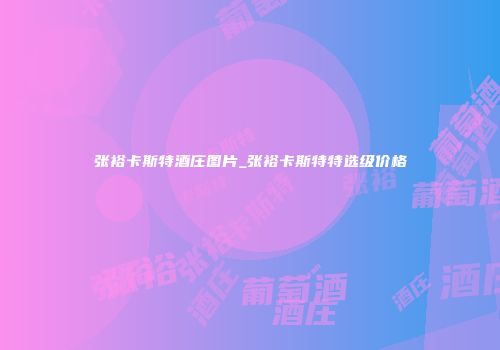 张裕卡斯特酒庄图片_张裕卡斯特特选级价格