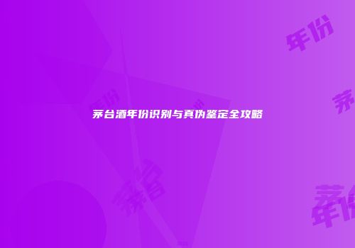 茅台酒年份识别与真伪鉴定全攻略