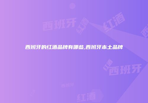 西班牙的红酒品牌有哪些,西班牙本土品牌